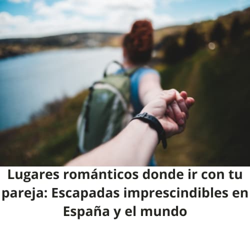 Lugares románticos donde ir con tu pareja Escapadas imprescindibles en España y el mundo